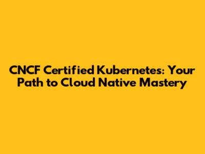CNCF Certified Kubernetes: Your Path to Cloud Native Mastery