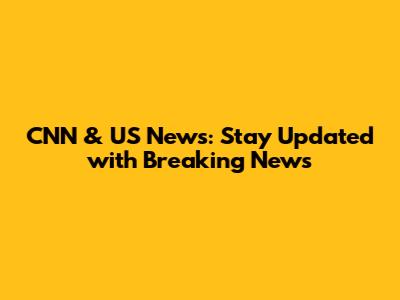 CNN & US News: Stay Updated with Breaking News