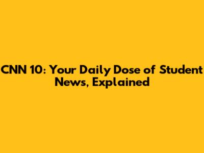 CNN 10: Your Daily Dose of Student News, Explained