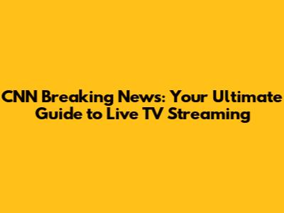 CNN Breaking News: Your Ultimate Guide to Live TV Streaming