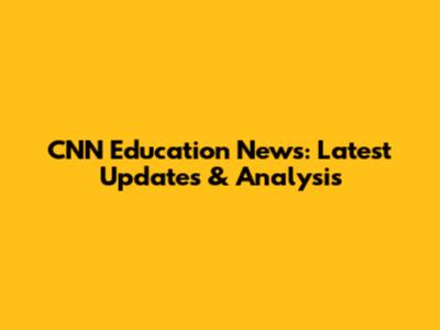 CNN Education News: Latest Updates & Analysis