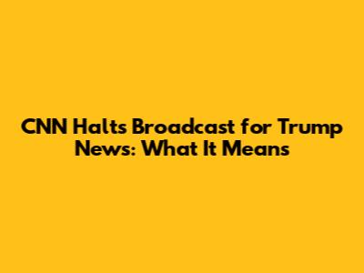 CNN Halts Broadcast for Trump News: What It Means
