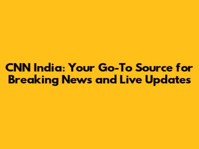 CNN India: Your Go-To Source for Breaking News and Live Updates