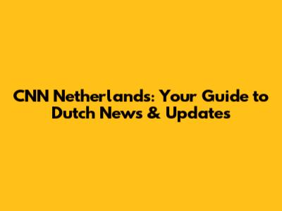 CNN Netherlands: Your Guide to Dutch News & Updates