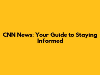 CNN News: Your Guide to Staying Informed
