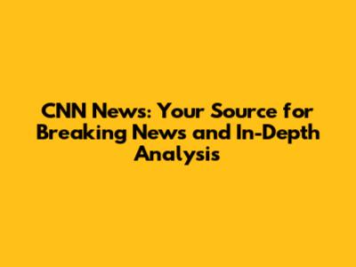 CNN News: Your Source for Breaking News and In-Depth Analysis