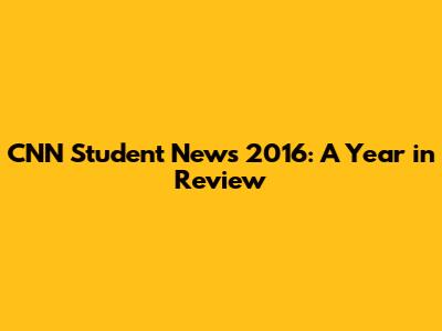 CNN Student News 2016: A Year in Review