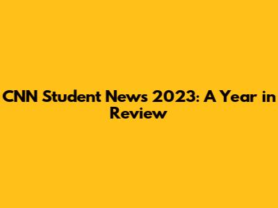 CNN Student News 2023: A Year in Review