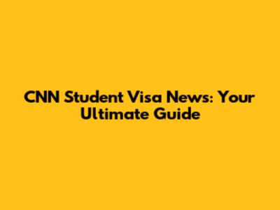 CNN Student Visa News: Your Ultimate Guide