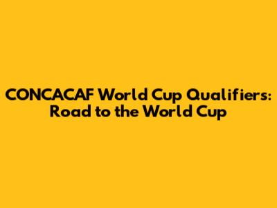 CONCACAF World Cup Qualifiers: Road to the World Cup