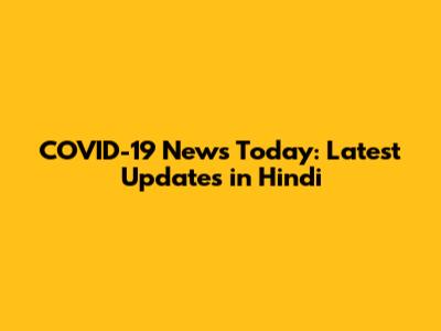 COVID-19 News Today: Latest Updates in Hindi