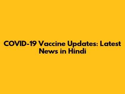 COVID-19 Vaccine Updates: Latest News in Hindi