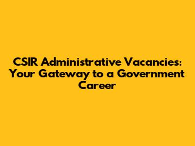 CSIR Administrative Vacancies: Your Gateway to a Government Career