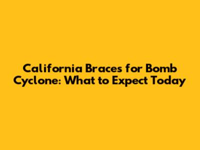 California Braces for Bomb Cyclone: What to Expect Today