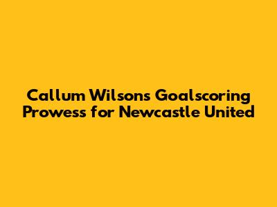 Callum Wilson's Goalscoring Prowess for Newcastle United