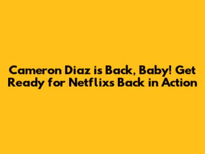 Cameron Diaz is Back, Baby! Get Ready for Netflix's "Back in Action"