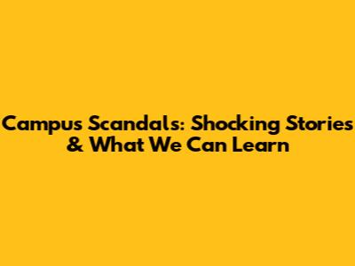 Campus Scandals: Shocking Stories & What We Can Learn