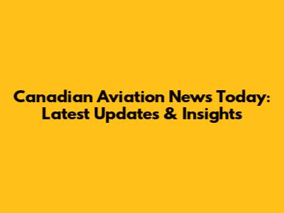 Canadian Aviation News Today: Latest Updates & Insights