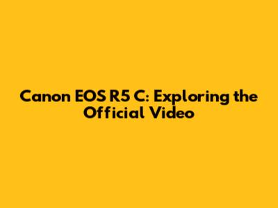 Canon EOS R5 C: Exploring the Official Video