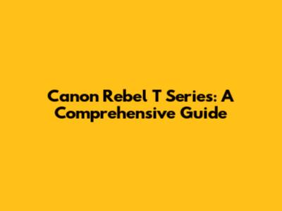Canon Rebel T Series: A Comprehensive Guide