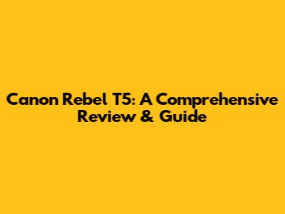 Canon Rebel T5: A Comprehensive Review & Guide
