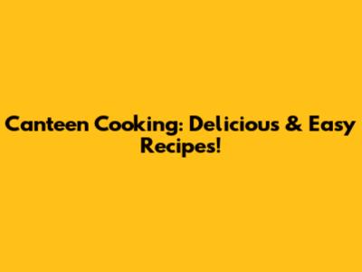 Canteen Cooking: Delicious & Easy Recipes!