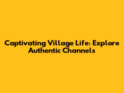 Captivating Village Life: Explore Authentic Channels