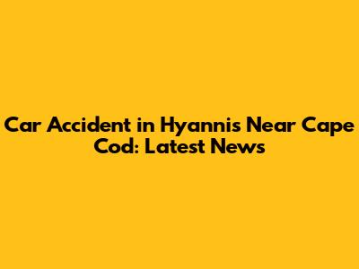 Car Accident in Hyannis Near Cape Cod: Latest News