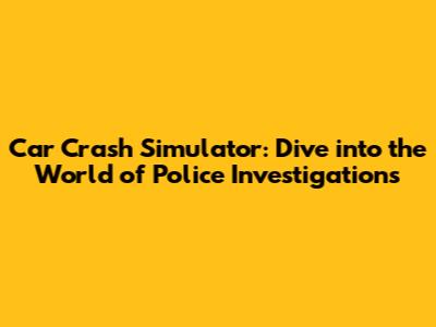 Car Crash Simulator: Dive into the World of Police Investigations