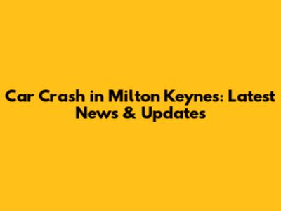 Car Crash in Milton Keynes: Latest News & Updates