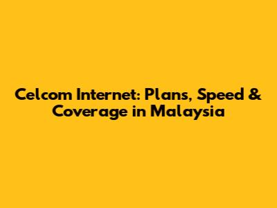 Celcom Internet: Plans, Speed & Coverage in Malaysia