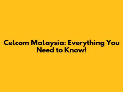 Celcom Malaysia: Everything You Need to Know!