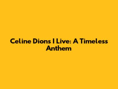 Celine Dion's 'I Live': A Timeless Anthem