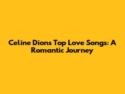 Celine Dion's Top Love Songs: A Romantic Journey