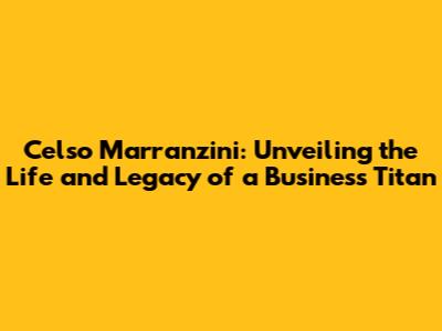 Celso Marranzini: Unveiling the Life and Legacy of a Business Titan