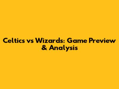 Celtics vs Wizards: Game Preview & Analysis