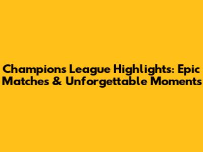 Champions League Highlights: Epic Matches & Unforgettable Moments