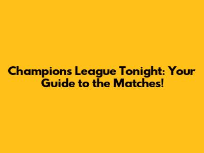 Champions League Tonight: Your Guide to the Matches!