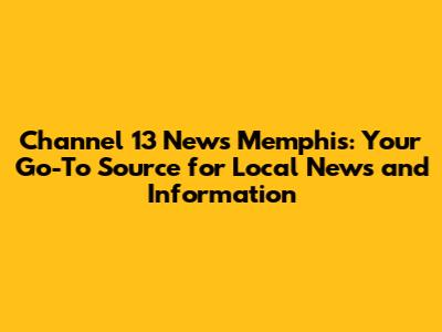 Channel 13 News Memphis: Your Go-To Source for Local News and Information