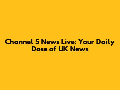 Channel 5 News Live: Your Daily Dose of UK News