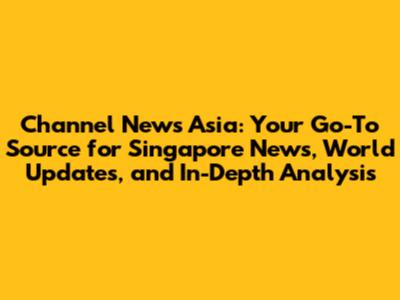 Channel News Asia: Your Go-To Source for Singapore News, World Updates, and In-Depth Analysis