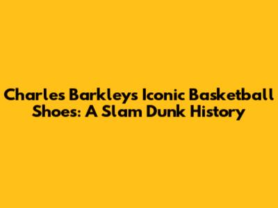 Charles Barkley's Iconic Basketball Shoes: A Slam Dunk History