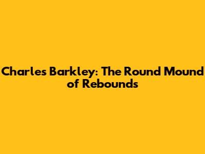 Charles Barkley: The Round Mound of Rebounds