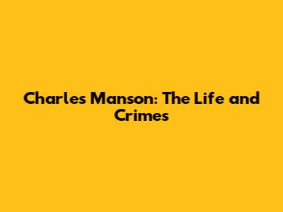 Charles Manson: The Life and Crimes
