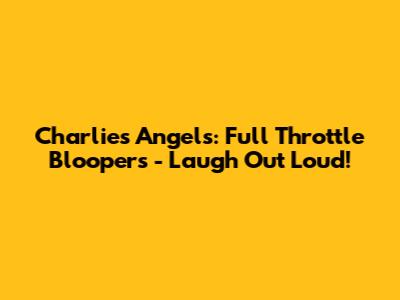 Charlie's Angels: Full Throttle Bloopers - Laugh Out Loud!
