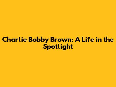 Charlie Bobby Brown: A Life in the Spotlight