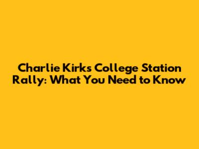 Charlie Kirk's College Station Rally: What You Need to Know