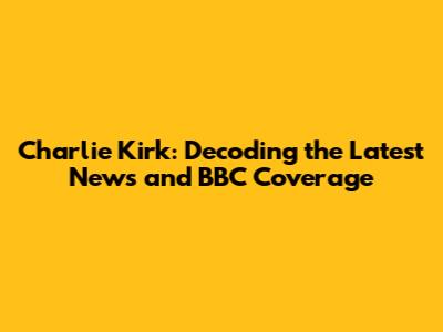 Charlie Kirk: Decoding the Latest News and BBC Coverage