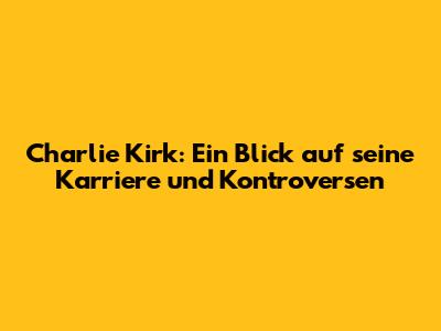 Charlie Kirk: Ein Blick auf seine Karriere und Kontroversen