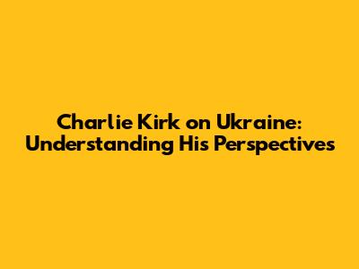 Charlie Kirk on Ukraine: Understanding His Perspectives